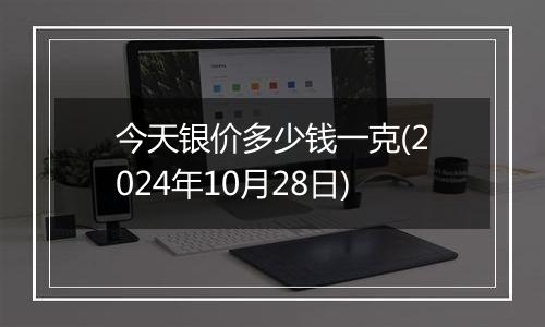 今天银价多少钱一克(2024年10月28日)