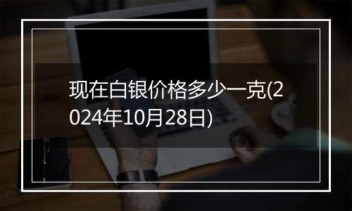 现在白银价格多少一克(2024年10月28日)