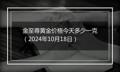 金至尊黄金价格今天多少一克（2024年10月18日）