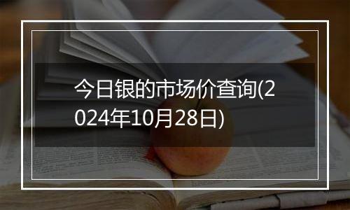 今日银的市场价查询(2024年10月28日)