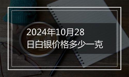 2024年10月28日白银价格多少一克