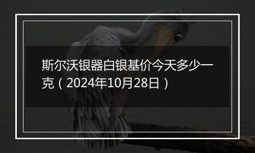 斯尔沃银器白银基价今天多少一克（2024年10月28日）