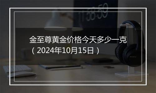 金至尊黄金价格今天多少一克（2024年10月15日）