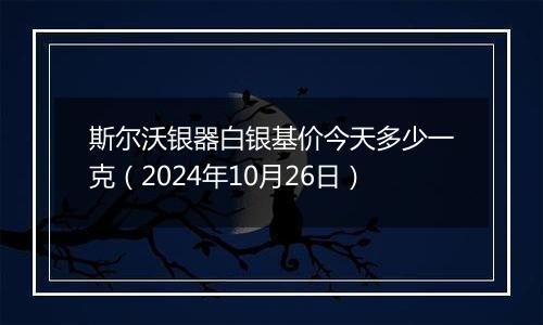 斯尔沃银器白银基价今天多少一克（2024年10月26日）