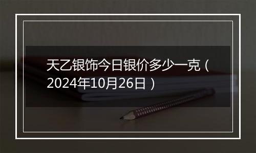 天乙银饰今日银价多少一克（2024年10月26日）