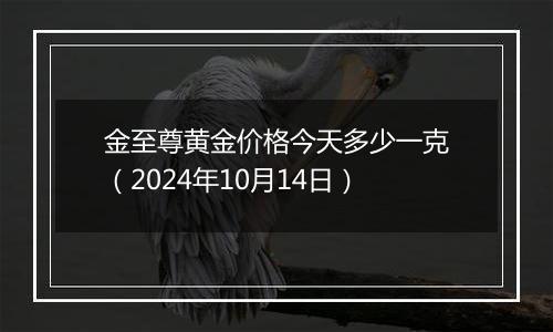 金至尊黄金价格今天多少一克（2024年10月14日）