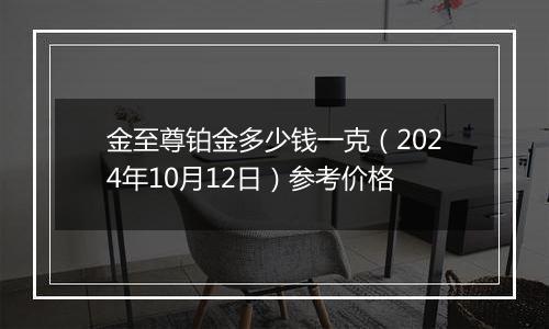 金至尊铂金多少钱一克（2024年10月12日）参考价格