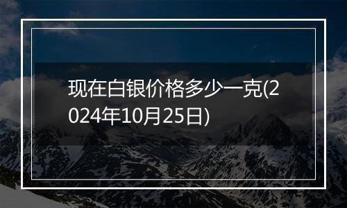 现在白银价格多少一克(2024年10月25日)