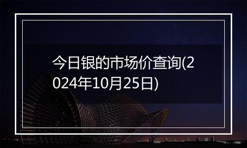 今日银的市场价查询(2024年10月25日)