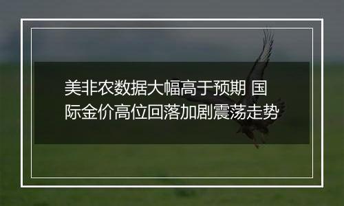 美非农数据大幅高于预期 国际金价高位回落加剧震荡走势