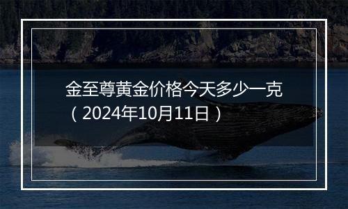 金至尊黄金价格今天多少一克（2024年10月11日）