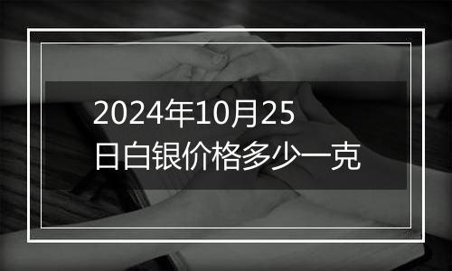 2024年10月25日白银价格多少一克