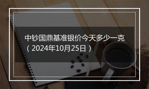 中钞国鼎基准银价今天多少一克（2024年10月25日）