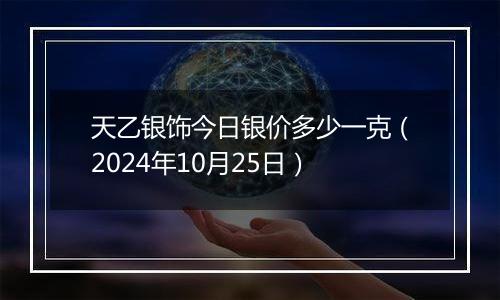 天乙银饰今日银价多少一克（2024年10月25日）