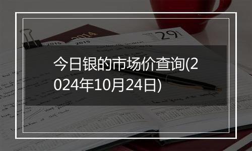 今日银的市场价查询(2024年10月24日)