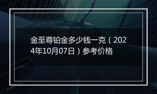 金至尊铂金多少钱一克（2024年10月07日）参考价格