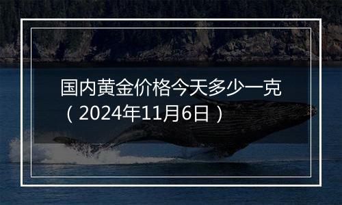 国内黄金价格今天多少一克（2024年11月6日）