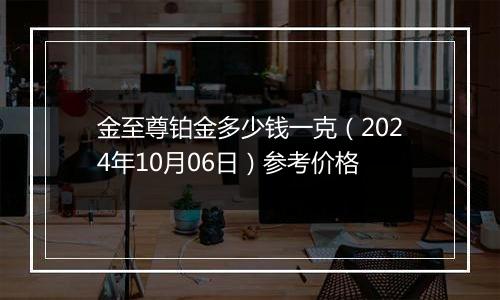 金至尊铂金多少钱一克（2024年10月06日）参考价格