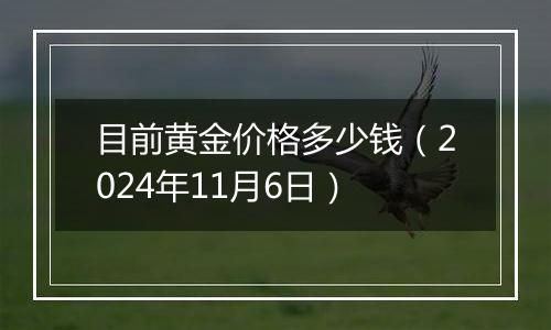 目前黄金价格多少钱（2024年11月6日）