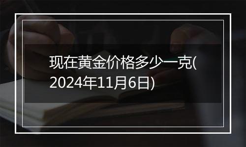 现在黄金价格多少一克(2024年11月6日)