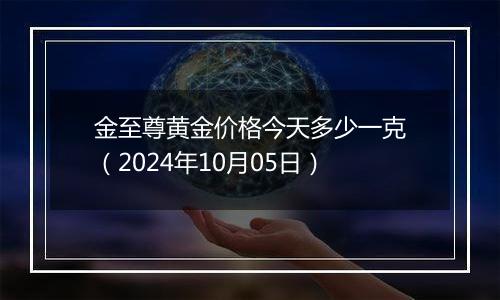 金至尊黄金价格今天多少一克（2024年10月05日）