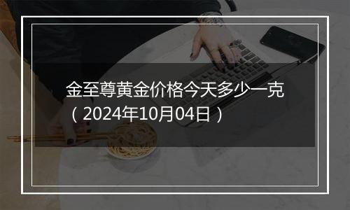 金至尊黄金价格今天多少一克（2024年10月04日）