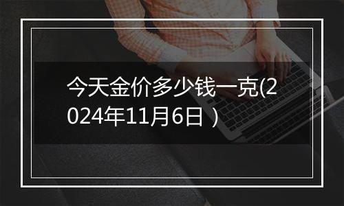 今天金价多少钱一克(2024年11月6日）