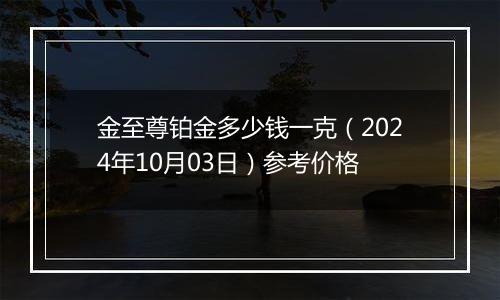 金至尊铂金多少钱一克（2024年10月03日）参考价格