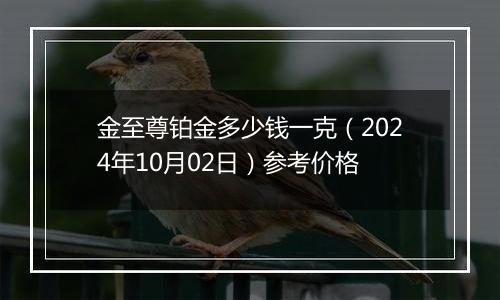 金至尊铂金多少钱一克（2024年10月02日）参考价格