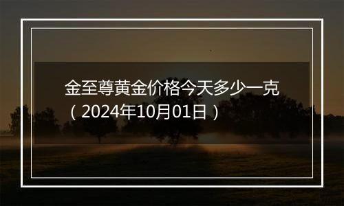 金至尊黄金价格今天多少一克（2024年10月01日）