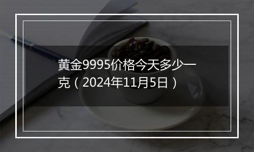 黄金9995价格今天多少一克（2024年11月5日）