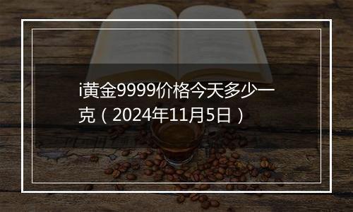 i黄金9999价格今天多少一克（2024年11月5日）