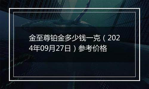 金至尊铂金多少钱一克（2024年09月27日）参考价格