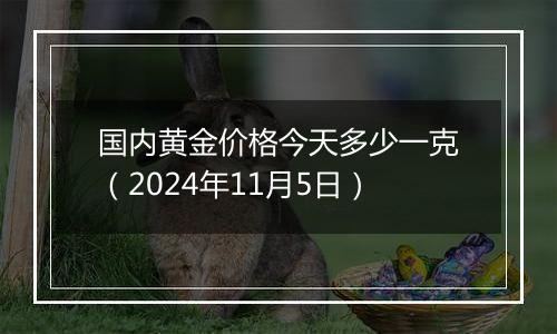 国内黄金价格今天多少一克（2024年11月5日）