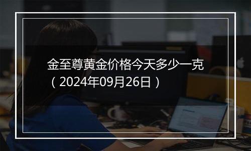 金至尊黄金价格今天多少一克（2024年09月26日）