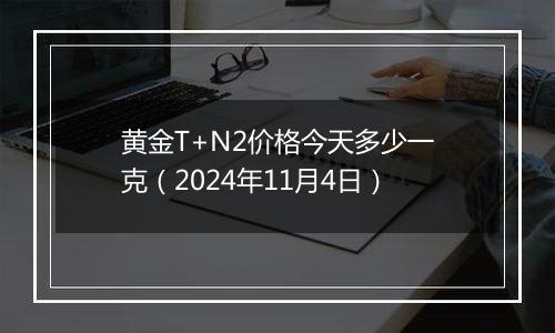 黄金T+N2价格今天多少一克（2024年11月4日）