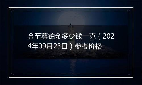 金至尊铂金多少钱一克（2024年09月23日）参考价格