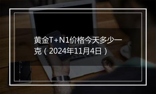 黄金T+N1价格今天多少一克（2024年11月4日）