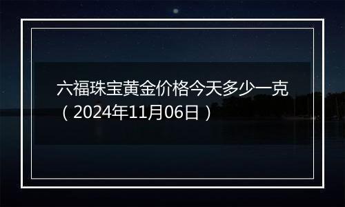 六福珠宝黄金价格今天多少一克（2024年11月06日）