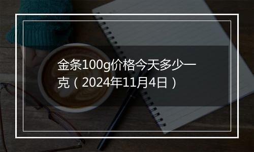 金条100g价格今天多少一克（2024年11月4日）