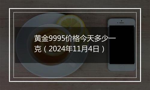 黄金9995价格今天多少一克（2024年11月4日）