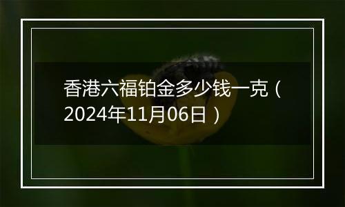 香港六福铂金多少钱一克（2024年11月06日）