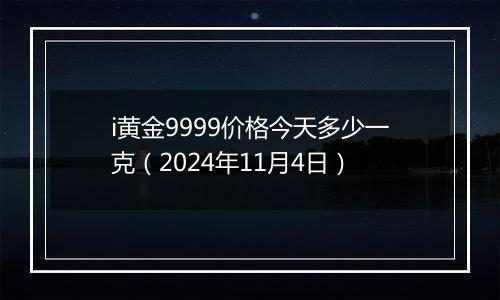 i黄金9999价格今天多少一克（2024年11月4日）