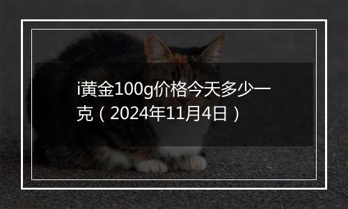 i黄金100g价格今天多少一克（2024年11月4日）