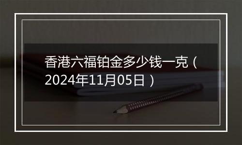 香港六福铂金多少钱一克（2024年11月05日）