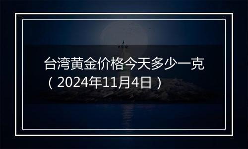 台湾黄金价格今天多少一克（2024年11月4日）