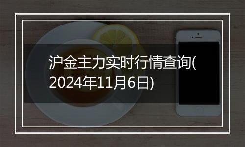 沪金主力实时行情查询(2024年11月6日)