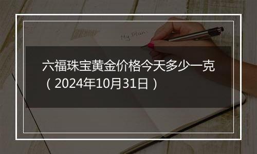 六福珠宝黄金价格今天多少一克（2024年10月31日）