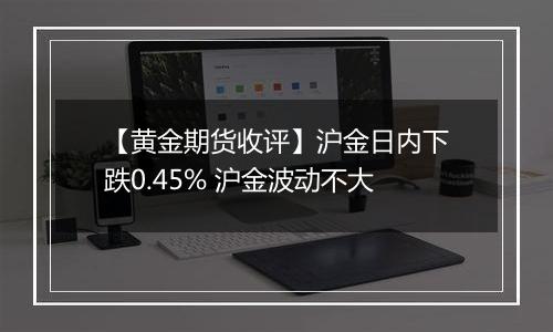 【黄金期货收评】沪金日内下跌0.45% 沪金波动不大