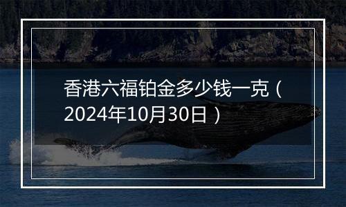 香港六福铂金多少钱一克（2024年10月30日）